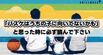「バスケはうちの子に向いていないかも？」と思った時に必ず読んでください